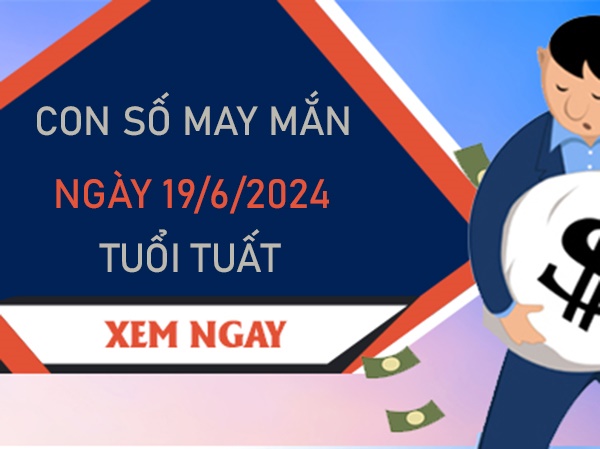 Con số may mắn tuổi Tuất 19/6/2024 phân tích đặc biệt